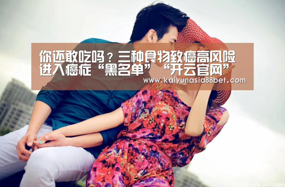 你还敢吃吗？三种食物致癌高风险进入癌症“黑名单”“开云官网”